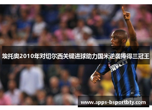 埃托奥2010年对切尔西关键进球助力国米逆袭捧得三冠王