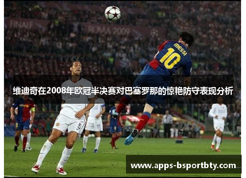 维迪奇在2008年欧冠半决赛对巴塞罗那的惊艳防守表现分析