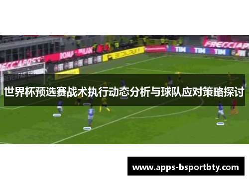 世界杯预选赛战术执行动态分析与球队应对策略探讨