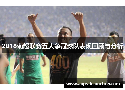 2018葡超联赛五大争冠球队表现回顾与分析