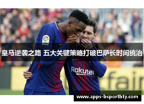 皇马逆袭之路 五大关键策略打破巴萨长时间统治