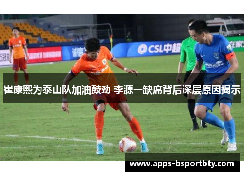 崔康熙为泰山队加油鼓劲 李源一缺席背后深层原因揭示