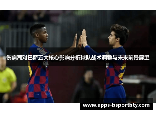 伤病潮对巴萨五大核心影响分析球队战术调整与未来前景展望