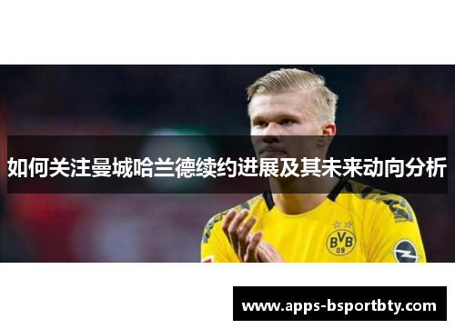 如何关注曼城哈兰德续约进展及其未来动向分析