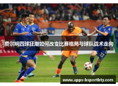 费尔明四球狂潮如何改变比赛格局与球队战术走向