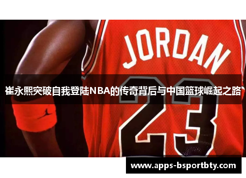 崔永熙突破自我登陆NBA的传奇背后与中国篮球崛起之路