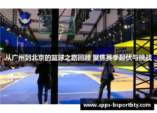 从广州到北京的篮球之路回顾 聚焦赛季起伏与挑战