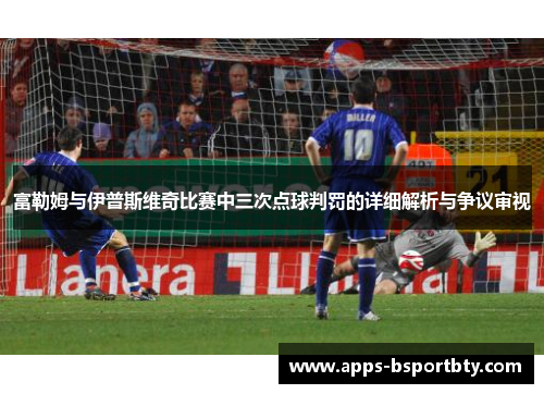 富勒姆与伊普斯维奇比赛中三次点球判罚的详细解析与争议审视