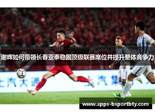 谢晖如何带领长春亚泰稳固顶级联赛席位并提升整体竞争力