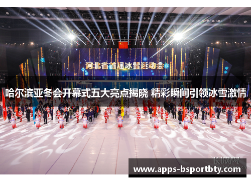 哈尔滨亚冬会开幕式五大亮点揭晓 精彩瞬间引领冰雪激情
