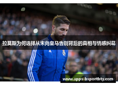 拉莫斯为何选择从未向皇马告别背后的真相与情感纠葛