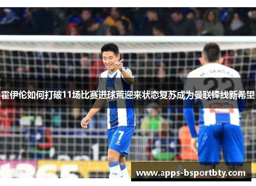 霍伊伦如何打破11场比赛进球荒迎来状态复苏成为曼联锋线新希望