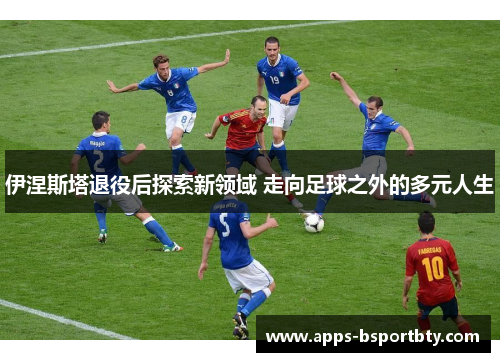 伊涅斯塔退役后探索新领域 走向足球之外的多元人生