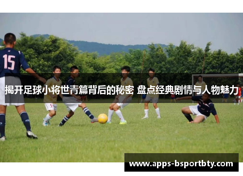 揭开足球小将世青篇背后的秘密 盘点经典剧情与人物魅力