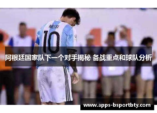 阿根廷国家队下一个对手揭秘 备战重点和球队分析