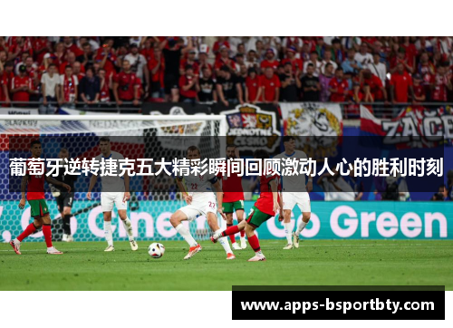 葡萄牙逆转捷克五大精彩瞬间回顾激动人心的胜利时刻